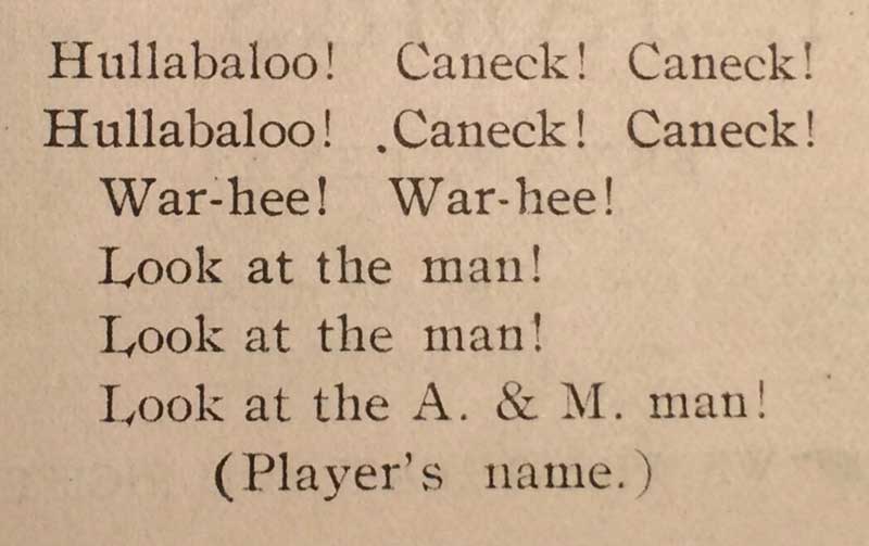 A Yell from 1906: Hullabaloo! Caneck! Caneck! Hullabaloo! Caneck! Caneck! War-hee! War-hee! Look at the man! Look at the man! Look at the A&M man!